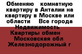 Обменяю 3 комнатную квартиру в Анталии на квартиру в Москве или области  - Все города Недвижимость » Квартиры обмен   . Московская обл.,Железнодорожный г.